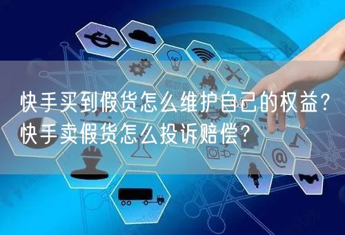快手买到假货怎么维护自己的权益？快手卖假货怎么投诉赔偿？