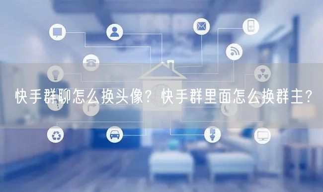 快手群聊怎么换头像？快手群里面怎么换群主？