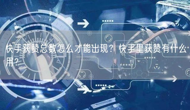 快手获赞总数怎么才能出现？快手里获赞有什么用？
