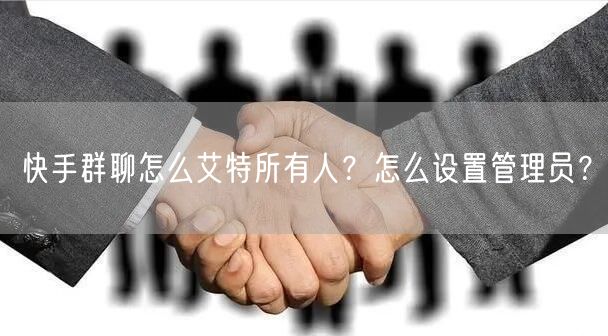 快手群聊怎么艾特所有人？怎么设置管理员？