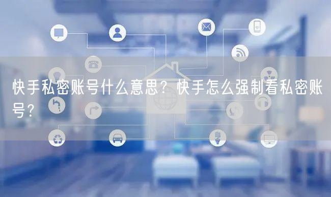 快手私密账号什么意思？快手怎么强制看私密