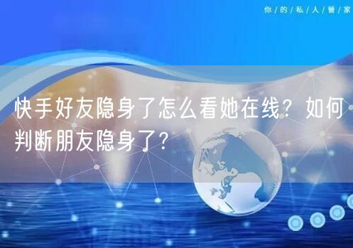 快手好友隐身了怎么看她在线？如何判断朋友隐身了？