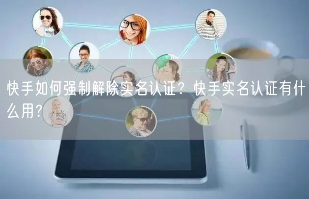 快手如何强制解除实名认证？快手实名认证有什么用？