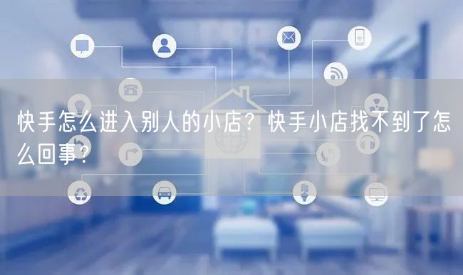 快手怎么进入别人的小店？快手小店找不到了怎么回事？