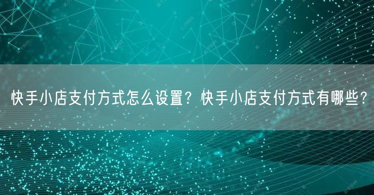 快手小店支付方式怎么设置？快手小店支付方式有哪些？