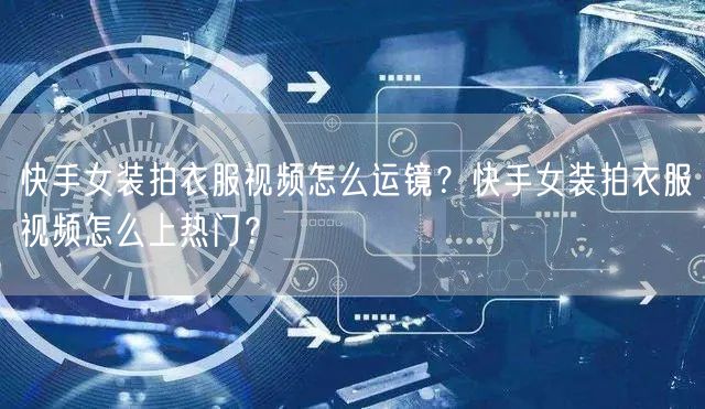 快手女装拍衣服视频怎么运镜？快手女装拍衣服视频怎么上热门？