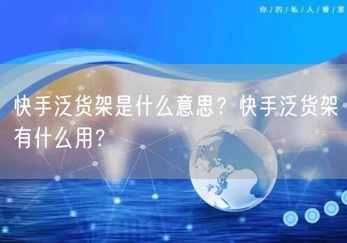 快手泛货架是什么意思？快手泛货架有什么用