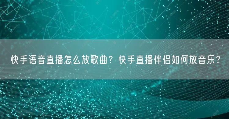 快手语音直播怎么放歌曲？快手直播伴侣如何放音乐？