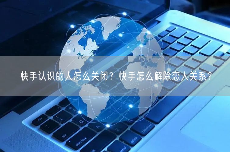 快手认识的人怎么关闭？快手怎么解除恋人关