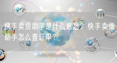 快手卖货助手是什么意思？快手卖货助手怎么查订单？