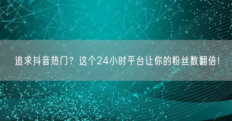 追求抖音热门？这个24小时平台让你的粉丝数翻倍！
