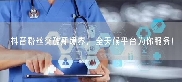 抖音粉丝突破新境界，全天候平台为你服务！