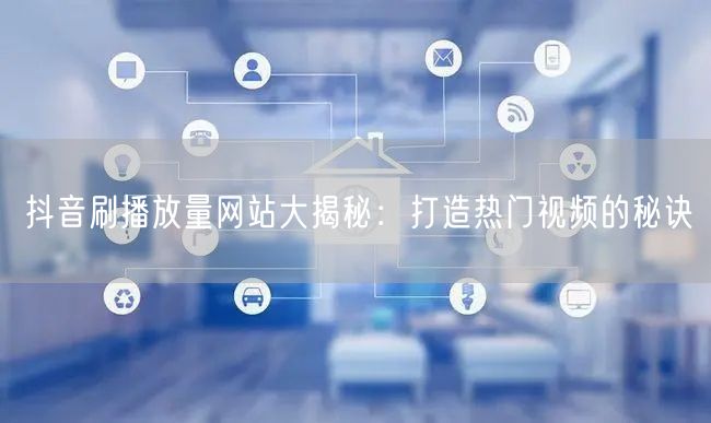 抖音刷播放量网站大揭秘：打造热门视频的秘诀