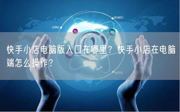 快手小店电脑版入口在哪里？快手小店在电脑