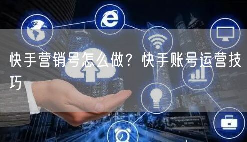 快手营销号怎么做？快手账号运营技巧