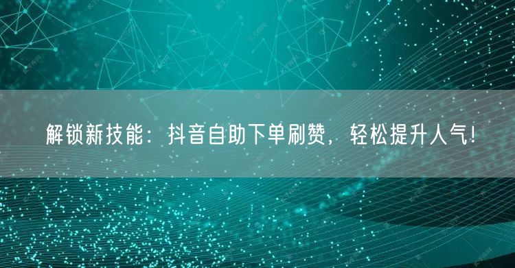 解锁新技能：抖音自助下单刷赞，轻松提升人气！
