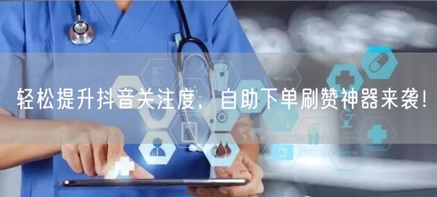 轻松提升抖音关注度，自助下单刷赞神器来袭！