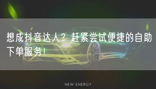 想成抖音达人？赶紧尝试便捷的自助下单服务！