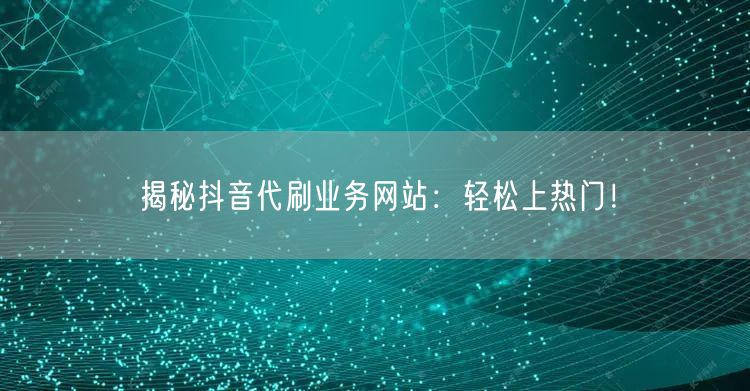 揭秘抖音代刷业务网站：轻松上热门！