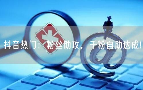 抖音热门：粉丝助攻，千粉自助达成!