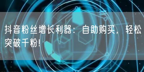 抖音粉丝增长利器：自助购买，轻松突破千粉