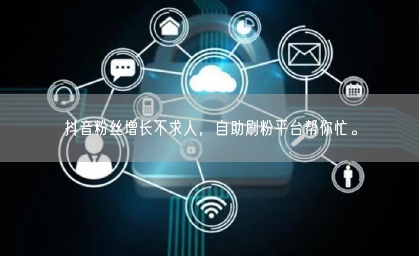 抖音粉丝增长不求人，自助刷粉平台帮你忙。