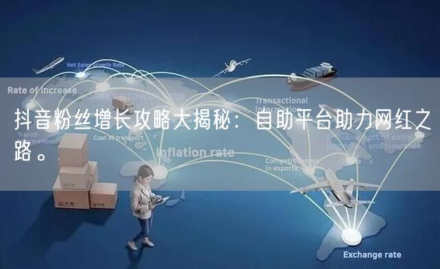 抖音粉丝增长攻略大揭秘：自助平台助力网红