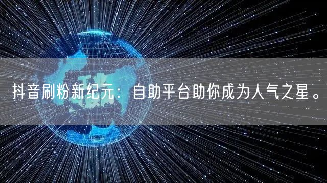 抖音刷粉新纪元：自助平台助你成为人气之星