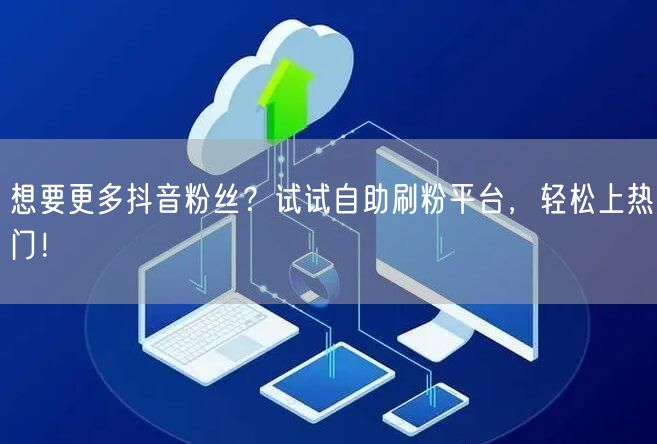 想要更多抖音粉丝？试试自助刷粉平台，轻松