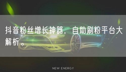 抖音粉丝增长神器，自助刷粉平台大解析。