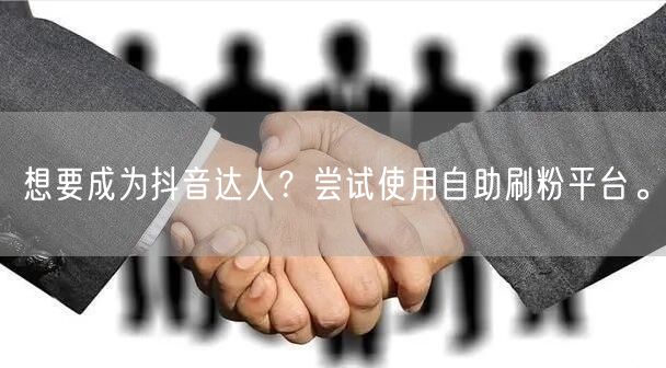 想要成为抖音达人？尝试使用自助刷粉平台。