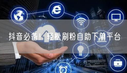抖音必备！轻松刷粉自助下单平台