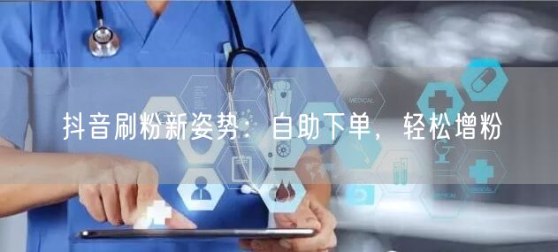 抖音刷粉新姿势：自助下单，轻松增粉