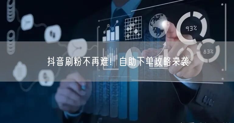 抖音刷粉不再难！自助下单攻略来袭