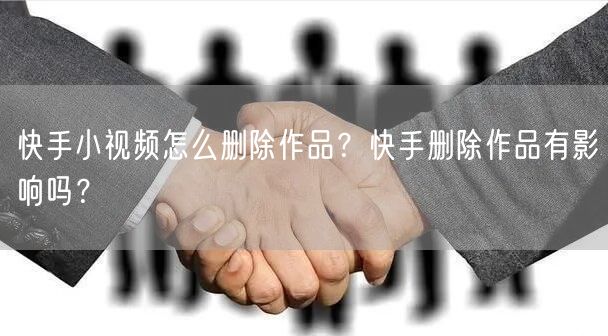 快手小视频怎么删除作品？快手删除作品有影