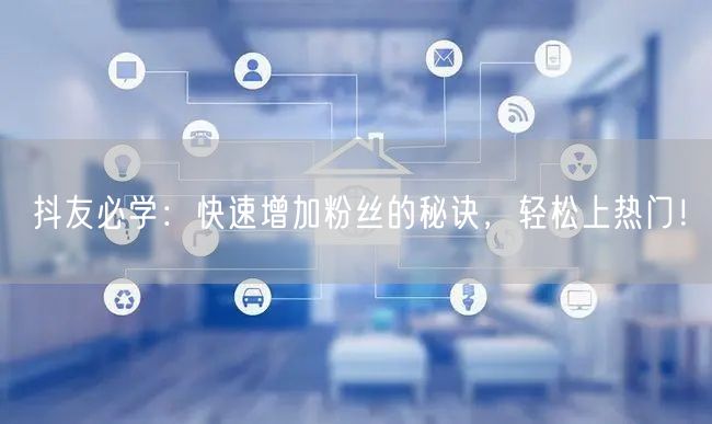 抖友必学：快速增加粉丝的秘诀，轻松上热门！