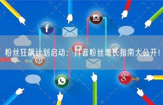粉丝狂飙计划启动：抖音粉丝增长指南大公开！