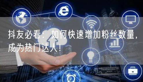 抖友必看：如何快速增加粉丝数量，成为热门达人！