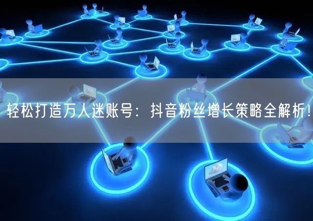 轻松打造万人迷账号：抖音粉丝增长策略全解析！