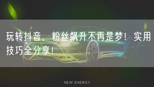 玩转抖音，粉丝飙升不再是梦！实用技巧全分享！