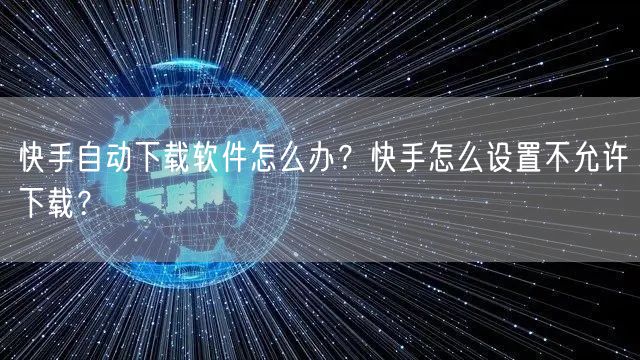快手自动下载软件怎么办？快手怎么设置不允许下载？
