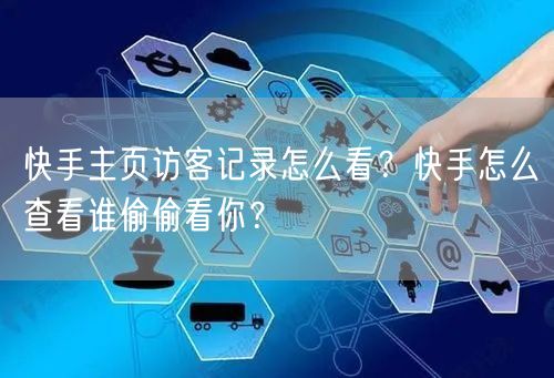 快手主页访客记录怎么看？快手怎么查看谁偷偷看你？