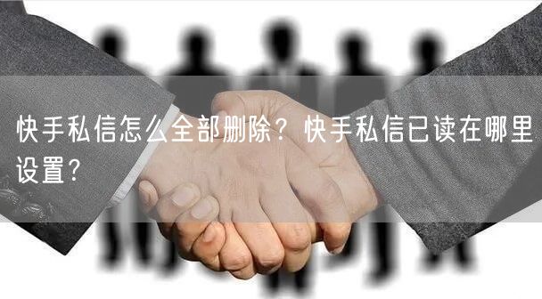 快手私信怎么全部删除？快手私信已读在哪里设置？