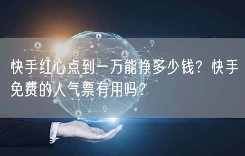 快手红心点到一万能挣多少钱？快手免费的人气票有用吗？