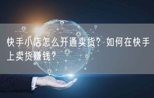 快手小店怎么开通卖货？如何在快手上卖货赚钱？
