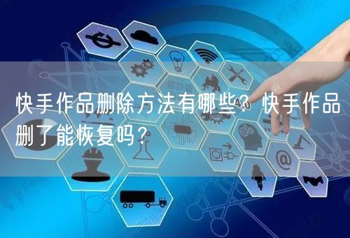 快手作品删除方法有哪些？快手作品删了能恢复吗？