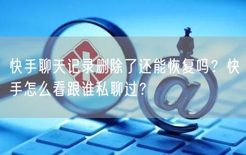 快手聊天记录删除了还能恢复吗？快手怎么看