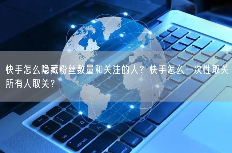 快手怎么隐藏粉丝数量和关注的人？快手怎么一次性取关所有人取关