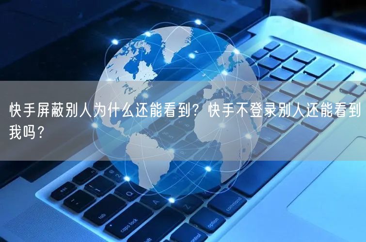 快手屏蔽别人为什么还能看到？快手不登录别人还能看到我吗？