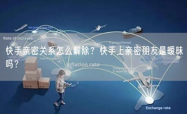 快手亲密关系怎么解除？快手上亲密朋友是暧昧吗？